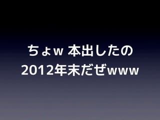 ちょw 本出したの
2012年末だぜwww
 
