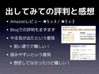 出してみての評判と感想
• Amazonレビュー ★5 x 4 / ★3 x 3
• Blogでの評判もまずまず
• やる気が出たという意見
 • 狙い通りで嬉しい！
• 読みやすいという意見
 • 想定してなかったけど嬉しい！
 