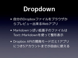 Dropdown
• 自分のDropboxファイルをブラウザか
 らプレビュー出来るWebアプリ

• Markdownっぽい拡張子のファイルは
 Text::Markdownを使って整形表示

• Dropbox APIの開発モードだと1アプリ
 につき5アカウントまでが自由に使える
 
