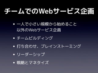 チームでのWebサービス企画
 • 一人で小さい規模から始めること
  以外のWebサービス企画

 • チームビルディング
 • 打ち合わせ、ブレインストーミング
 • リーダーシップ
 • 戦略とマネタイズ
 