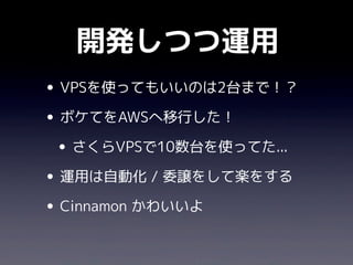 開発しつつ運用
• VPSを使ってもいいのは2台まで！？
• ボケてをAWSへ移行した！
 • さくらVPSで10数台を使ってた...
• 運用は自動化 / 委譲をして楽をする
• Cinnamon かわいいよ
 