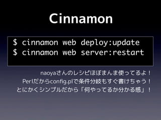 Cinnamon
$ cinnamon web deploy:update
$ cinnamon web server:restart

      naoyaさんのレシピほぼまんま使ってるよ！
 Perlだからconﬁg.plで条件分岐もすぐ書けちゃう！
とにかくシンプルだから「何やってるか分かる感」！
 