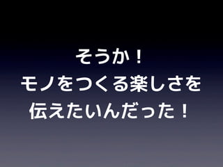そうか！
モノをつくる楽しさを
 伝えたいんだった！
 