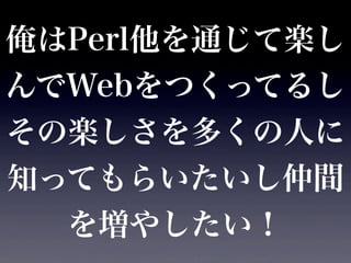 俺はPerl他を通じて楽し
んでWebをつくってるし
その楽しさを多くの人に
知ってもらいたいし仲間
  を増やしたい！
 
