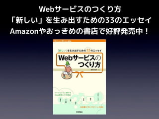 Webサービスのつくり方
「新しい」を生み出すための33のエッセイ
Amazonやおっきめの書店で好評発売中！
 