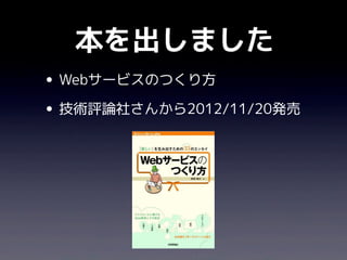 本を出しました
• Webサービスのつくり方
• 技術評論社さんから2012/11/20発売
 