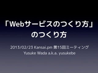 「Webサービスのつくり方」
     のつくり方
 2013/02/23 Kansai.pm 第15回ミーティング
       Yusuke Wada a.k.a. yusukebe
 