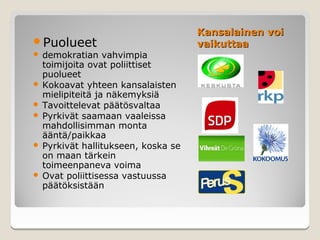 Kansalainen voi
Puolueet                           vaikuttaa
 demokratian vahvimpia
  toimijoita ovat poliittiset
  puolueet
 Kokoavat yhteen kansalaisten
  mielipiteitä ja näkemyksiä
 Tavoittelevat päätösvaltaa
 Pyrkivät saamaan vaaleissa
  mahdollisimman monta
  ääntä/paikkaa
 Pyrkivät hallitukseen, koska se
  on maan tärkein
  toimeenpaneva voima
 Ovat poliittisessa vastuussa
  päätöksistään
 