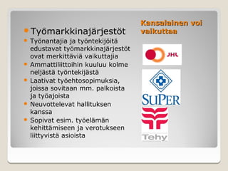 Kansalainen voi
Työmarkkinajärjestöt              vaikuttaa
 Työnantajia ja työntekijöitä
  edustavat työmarkkinajärjestöt
  ovat merkittäviä vaikuttajia
 Ammattiliittoihin kuuluu kolme
  neljästä työntekijästä
 Laativat työehtosopimuksia,
  joissa sovitaan mm. palkoista
  ja työajoista
 Neuvottelevat hallituksen
  kanssa
 Sopivat esim. työelämän
  kehittämiseen ja verotukseen
  liittyvistä asioista
 