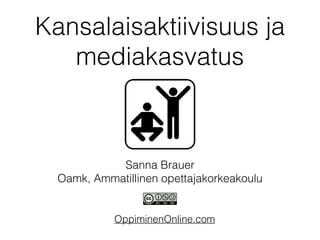 Kansalaisaktiivisuus ja
mediakasvatus
OppiminenOnline.com
Sanna Brauer
Oamk, Ammatillinen opettajakorkeakoulu
 