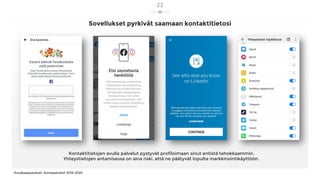 Sovellukset pyrkivät saamaan kontaktitietosi
Kuvakaappaukset: Somepalvelut 2019-2020
22
Kontaktitietojen avulla palvelut pystyvät profiloimaan sinut entistä tehokkaammin.
Yhteystietojen antamisessa on aina riski, että ne päätyvät lopulta markkinointikäyttöön.
 