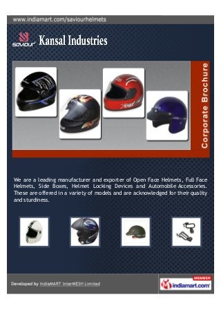 We are a leading manufacturer and exporter of Open Face Helmets, Full Face
Helmets, Side Boxes, Helmet Locking Devices and Automobile Accessories.
These are offered in a variety of models and are acknowledged for their quality
and sturdiness.
 