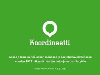Missä ollaan, minne ollaan menossa ja asetetut tavoitteet sekä
    vuoden 2013 näkymiä nuorten tieto- ja neuvontatyölle

                  Jaana Fedotoff, Kuopio 4.-5.10.2012
 