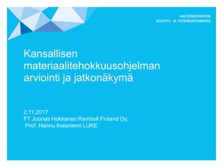 Kansallisen
materiaalitehokkuusohjelman
arviointi ja jatkonäkymä
2.11.2017
FT Joonas Hokkanen Ramboll Finland Oy,
Prof. Hannu Ilvesniemi LUKE
 