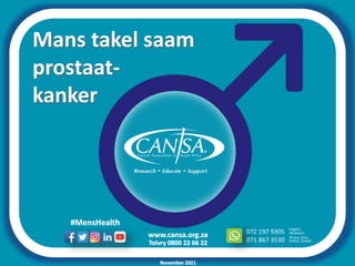 www.cansa.org.za
Tolvry 0800 22 66 22
072 197 9305
071 867 3530
English,
Xhosa, Zulu,
Afrikaans
Sotho, Siswati
#MensHealth
November 2021
Mans takel saam
prostaat-
kanker
 