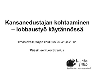 Kansanedustajan kohtaaminen
  – lobbaustyö käytännössä

    Ilmastovaikuttajan koulutus 25.-26.8.2012

            Pääsihteeri Leo Stranius




                                       Leo Stranius – www.leostranius.fi
 