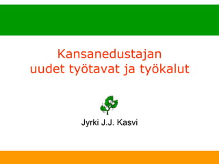 Kansanedustajan uudet työtavat ja työkalut Jyrki J.J. Kasvi 