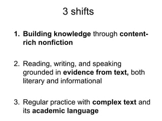 3 shifts
1. Building knowledge through content-
rich nonfiction
2. Reading, writing, and speaking
grounded in evidence from text, both
literary and informational
3. Regular practice with complex text and
its academic language
 