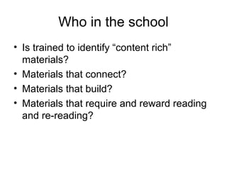 Who in the school
• Is trained to identify “content rich”
materials?
• Materials that connect?
• Materials that build?
• Materials that require and reward reading
and re-reading?
 