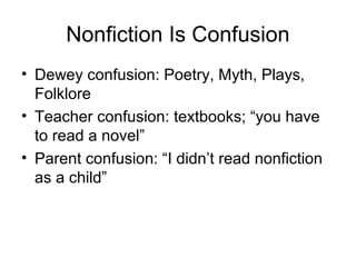 Nonfiction Is Confusion
• Dewey confusion: Poetry, Myth, Plays,
Folklore
• Teacher confusion: textbooks; “you have
to read a novel”
• Parent confusion: “I didn’t read nonfiction
as a child”
 