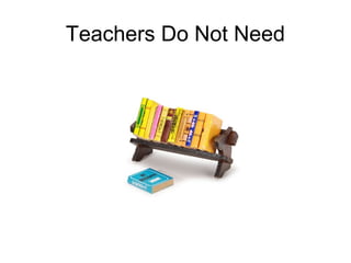 Teachers Do Not Need
 