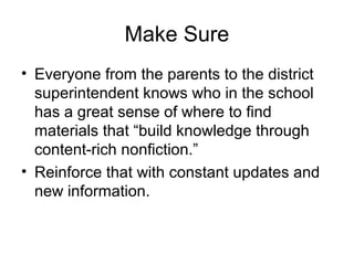 Make Sure
• Everyone from the parents to the district
superintendent knows who in the school
has a great sense of where to find
materials that “build knowledge through
content-rich nonfiction.”
• Reinforce that with constant updates and
new information.
 