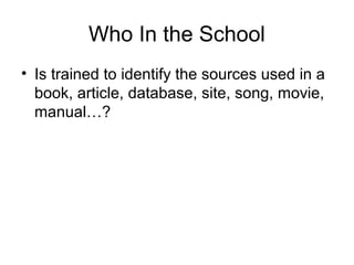 Who In the School
• Is trained to identify the sources used in a
book, article, database, site, song, movie,
manual…?
 