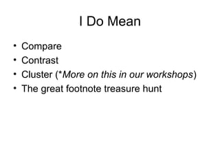 I Do Mean
• Compare
• Contrast
• Cluster (*More on this in our workshops)
• The great footnote treasure hunt
 