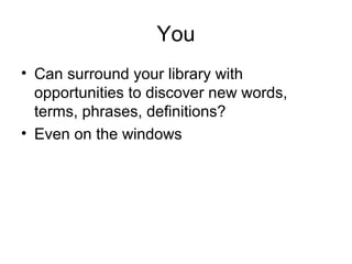 You
• Can surround your library with
opportunities to discover new words,
terms, phrases, definitions?
• Even on the windows
 