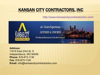 KANSAN CITY CONTRACTORS, INC
http://www.kansascitycontractorsinc.com/
Address:
11015 East 23rd St. S
Independance, MO 64055
Phone: 816-873-1130
Fax: 816-873-1129
Email: info@kansascitycontractorsinc.com
 