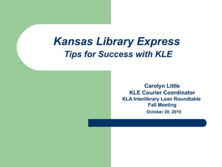 Kansas Library Express   Tips for Success with KLE Carolyn Little  KLE Courier Coordinator KLA Interlibrary Loan Roundtable  Fall Meeting October 20, 2010 