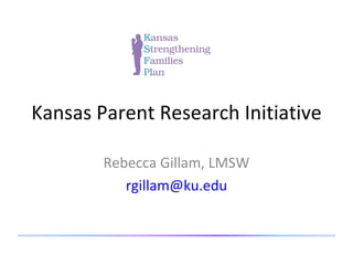 Kansas Parent Research Initiative Rebecca Gillam, LMSW [email_address] 