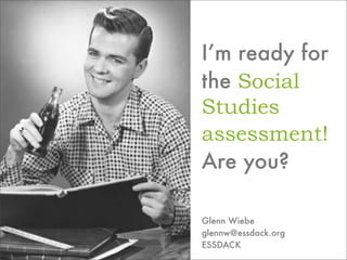 I’m ready for
the Social
Studies
assessment!
Are you?

Glenn Wiebe
glennw@essdack.org
ESSDACK