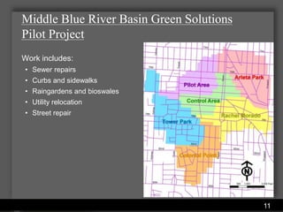 Middle Blue River Basin Green Solutions
Pilot Project
Work includes:
• Sewer repairs
• Curbs and sidewalks
• Raingardens and bioswales
• Utility relocation
• Street repair




                        Water Services Department   11
 