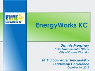 EnergyWorks KC

             Dennis Murphey
         Chief Environmental Officer
            City of Kansas City, Mo.


 2012 Urban Water Sustainability
        Leadership Conference
                   October 16, 2012
 