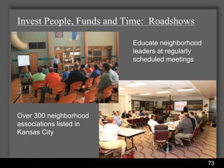 Invest People, Funds and Time: Roadshows

                                                Educate neighborhood
                                                leaders at regularly
                                                scheduled meetings




Over 300 neighborhood
associations listed in
Kansas City



                    Water Services Department                          73
 