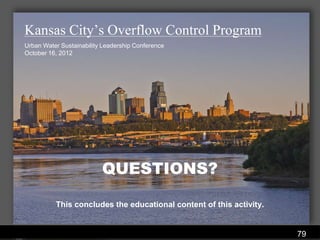 Kansas City’s Overflow Control Program
Urban Water Sustainability Leadership Conference
October 16, 2012




                          QUESTIONS?

          This concludes the educational content of this activity.


                                 Water Services Department
                                                                     79
 