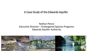 A Case Study of the Edwards Aquifer 
Nathan Pence 
Executive Director – Endangered Species Programs 
Edwards Aquifer Authority 
 