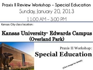 Praxis II Review Workshop – Special Education
               Sunday, January 20, 2013
                     11:00 AM – 3:00 PM
Kansas City class location:


Kansas University- Edwards Campus
                       (Overland Park)
                                     Praxis II Workshop:
                              Special Education
 