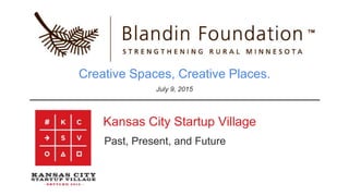 Creative Spaces, Creative Places.
Kansas City Startup Village
Past, Present, and Future
July 9, 2015
 