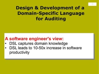 12

       Design & Development of a
       Domain-Specific Language
              for Auditing



A software engineer's view:
●   DSL captures domain knowledge
●   DSL leads to 10-50x increase in software
    productivity
 