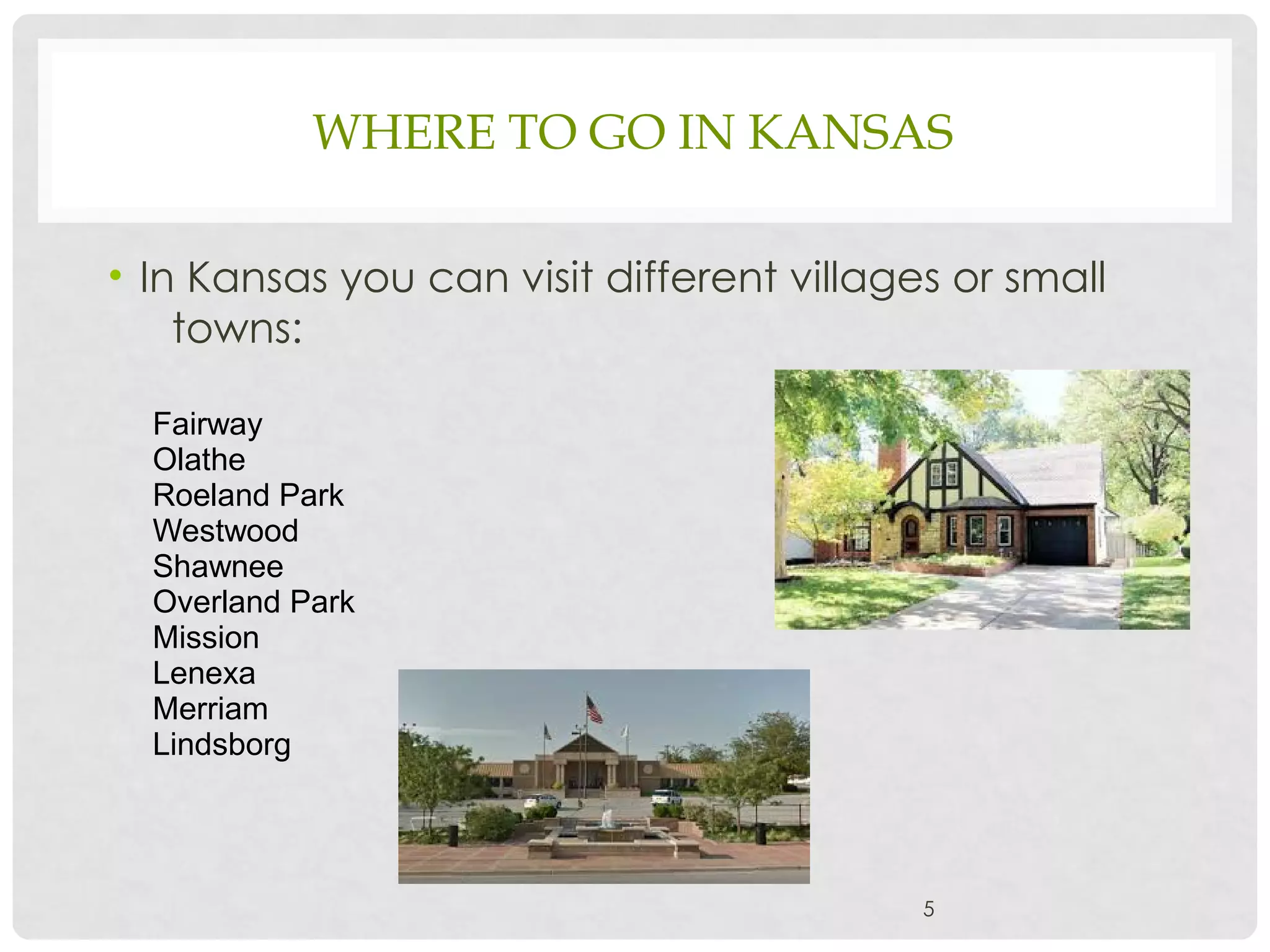 WHERE TO GO IN KANSAS
• In Kansas you can visit different villages or small
towns:
5
Fairway
Olathe
Roeland Park
Westwood
Shawnee
Overland Park
Mission
Lenexa
Merriam
Lindsborg