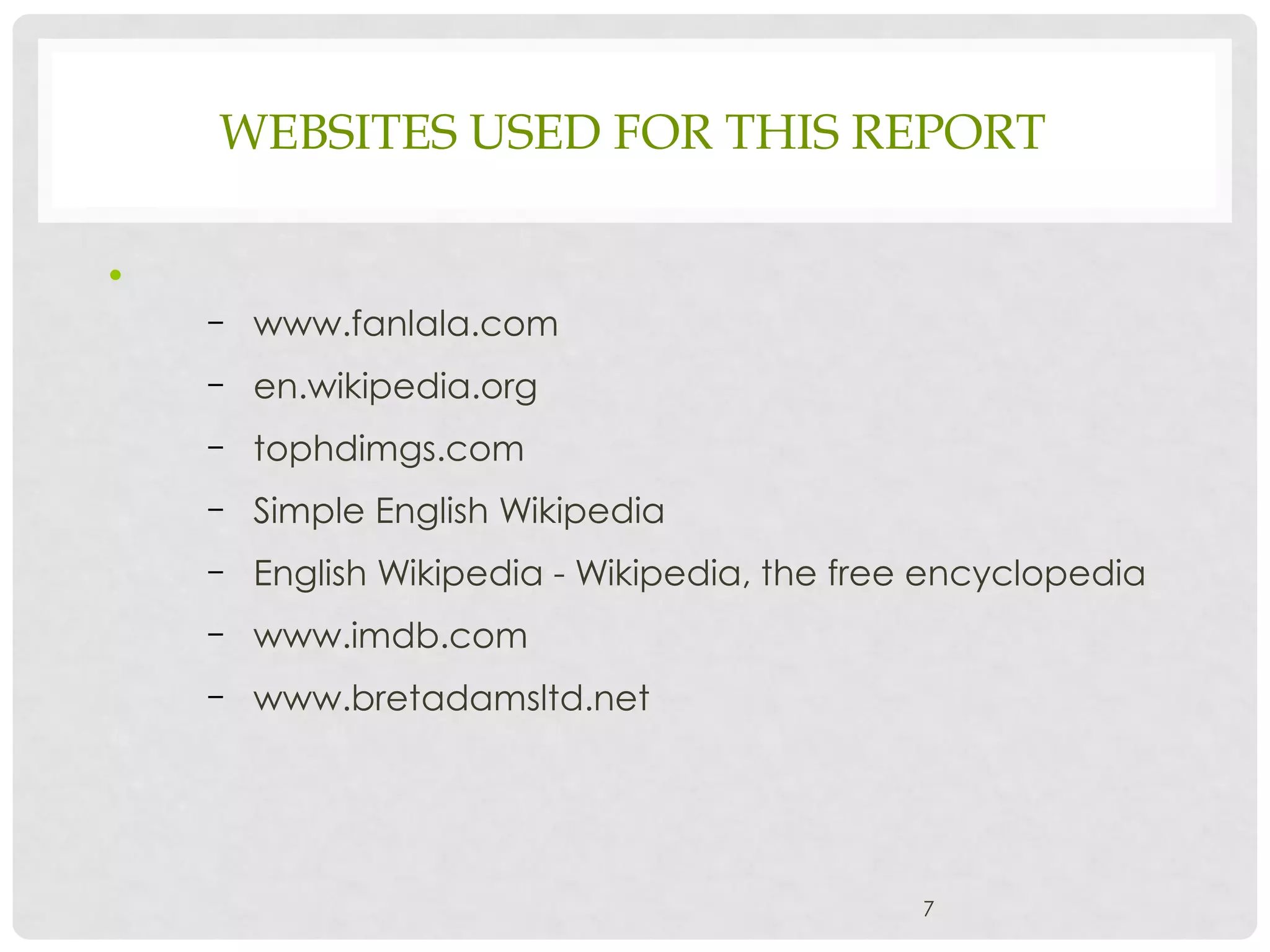 WEBSITES USED FOR THIS REPORT
•
– www.fanlala.com
– en.wikipedia.org
– tophdimgs.com
– Simple English Wikipedia
– English Wikipedia - Wikipedia, the free encyclopedia
– www.imdb.com
– www.bretadamsltd.net
7