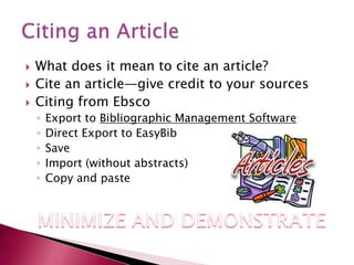  What does it mean to cite an article?
 Cite an article—give credit to your sources
 Citing from Ebsco
◦ Export to Bibliographic Management Software
◦ Direct Export to EasyBib
◦ Save
◦ Import (without abstracts)
◦ Copy and paste
 