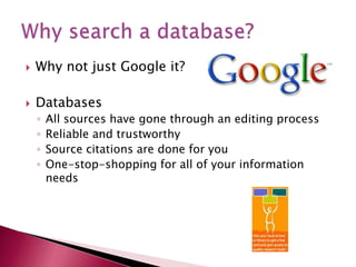 Why not just Google it?
 Databases
◦ All sources have gone through an editing process
◦ Reliable and trustworthy
◦ Source citations are done for you
◦ One-stop-shopping for all of your information
needs
 