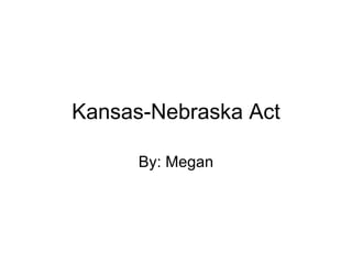 Kansas-Nebraska Act By: Megan 