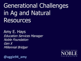 Generational Challenges
in Ag and Natural
Resources
Amy E. Hays
Education Services Manager
Noble Foundation
Gen X
Millennial Bridger
@aggie94_amy
 