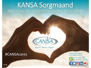KANSA Sorgmaand
#CANSAcares
2018
Hantering van kankerbehandeling newe-effekte
www.cansa.org.za
Tolvry 0800 22 66 22
English
Xhosa, Zulu,
Afrikaans072 197 9305
071 867 3530 Sotho, Siswati
 