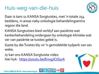 Huis-weg-van-die-huis
Daar is tans 11 KANSA Sorgtuistes, met ‘n totale 254
beddens, in areas naby onkologie behandelingsen...