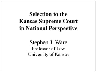 Selection to the
Kansas Supreme Court
in National Perspective
Stephen J. Ware
Professor of Law
University of Kansas
 